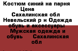 Костюм синий на парня › Цена ­ 10 000 - Сахалинская обл., Невельский р-н Одежда, обувь и аксессуары » Мужская одежда и обувь   . Сахалинская обл.